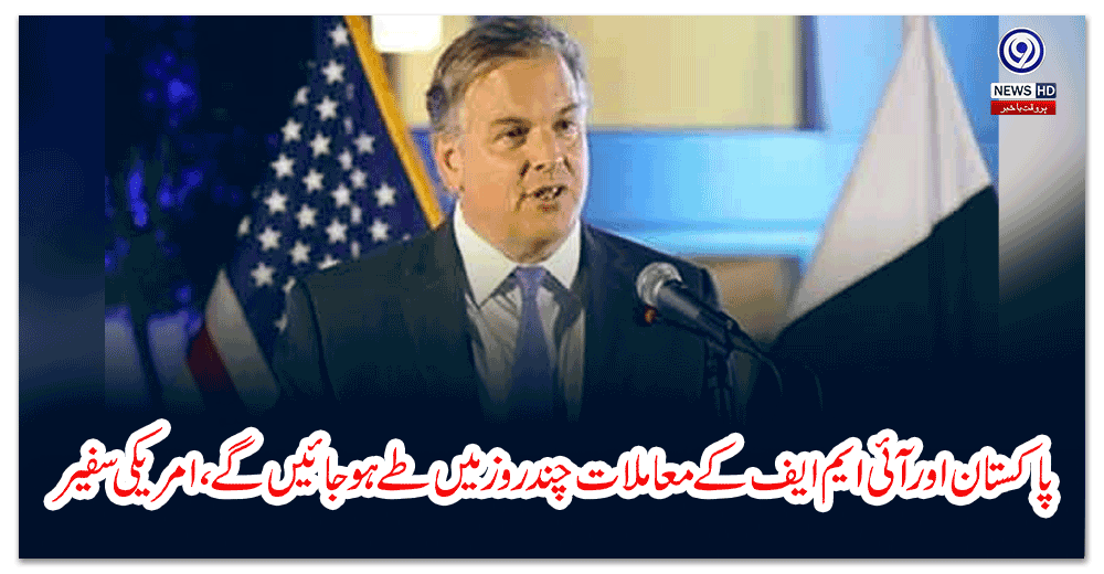 پاکستان-اور-آئی-ایم-ایف-کے-معاملات-چند-روز-میں-طے-ہوجائیں-گے،-امریکی-سفیر